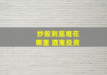 炒股到底难在哪里 酒鬼投资